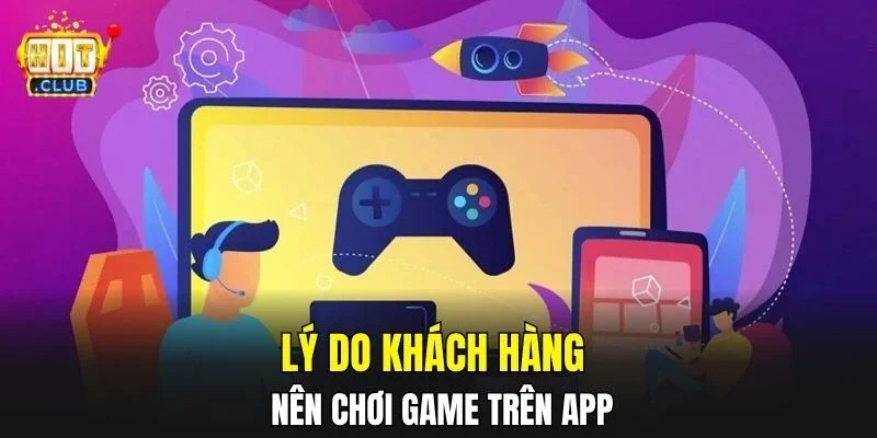 Lý do khách hàng nên chơi game trên app