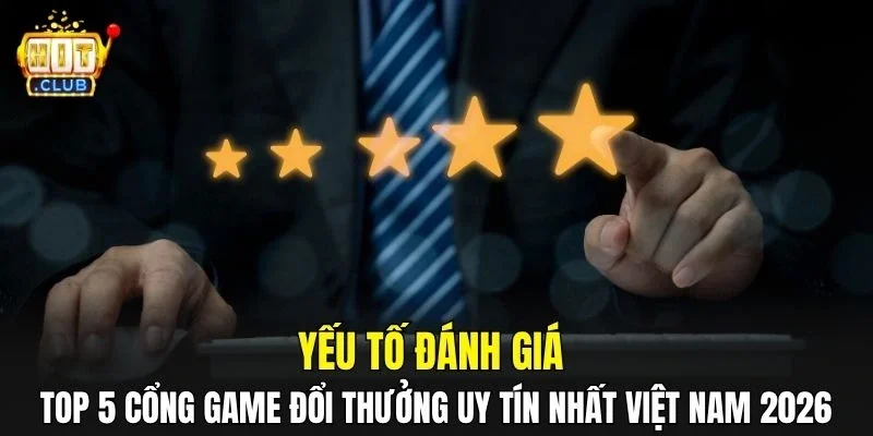 Yếu tố đánh giá top 5 cổng game đổi thưởng uy tín nhất Việt Nam 2026